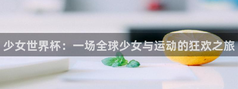 世界杯预选赛欧洲赛区赛程:少女世界杯:一场全球少女与运动的狂欢之旅