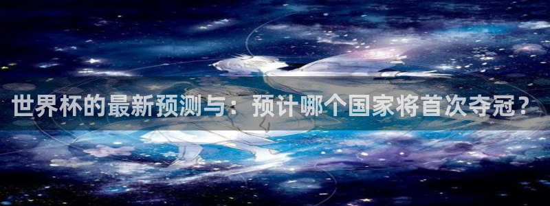 世预赛欧洲赛程表:世界杯的最新预测与:预计哪个国家将首次夺冠?